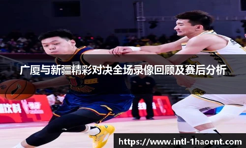 广厦与新疆精彩对决全场录像回顾及赛后分析