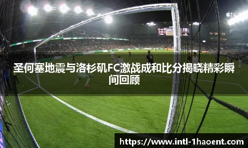 圣何塞地震与洛杉矶FC激战成和比分揭晓精彩瞬间回顾